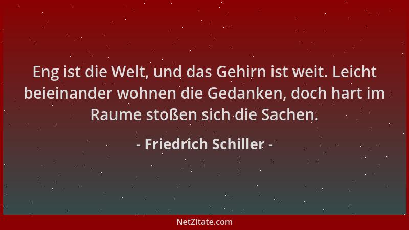 Friedrich Schiller - Eng ist die Welt, und das Gehirn ist weit. Leicht beieinander wohnen die Gedanken, doch hart im Raume...