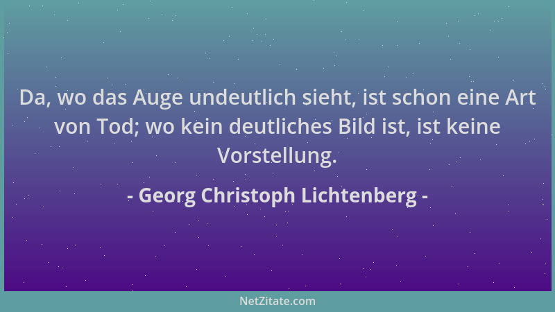 Georg Christoph Lichtenberg - Da, wo das Auge undeutlich sieht, ist schon eine Art von Tod; wo kein deutliches Bild ist, is...