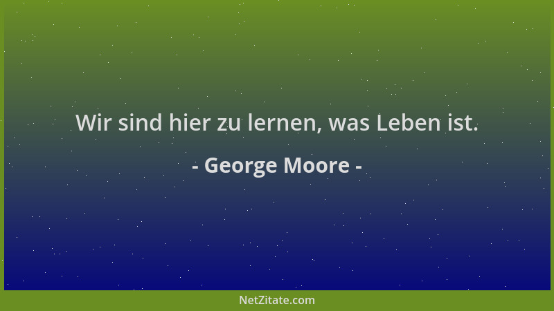 George Moore - Wir sind hier zu lernen, was Leben ist....