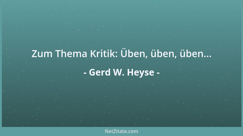 Gerd W. Heyse - Zum Thema Kritik: Üben, üben, üben......