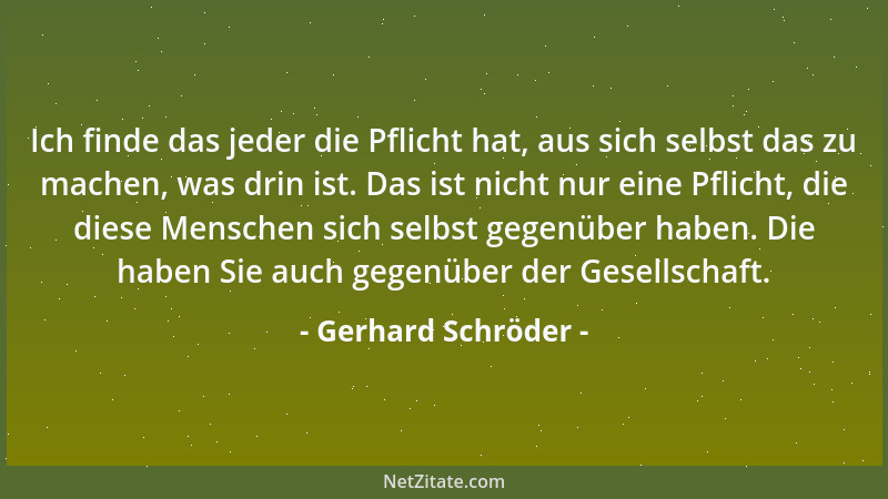 Gerhard Schröder - Ich finde das jeder die Pflicht hat, aus sich selbst das zu machen, was drin ist. Das ist nicht nur eine...