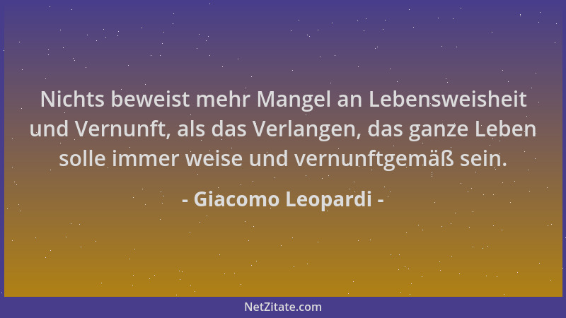 Giacomo Leopardi - Nichts beweist mehr Mangel an Lebensweisheit und Vernunft, als das Verlangen, das ganze Leben solle imme...