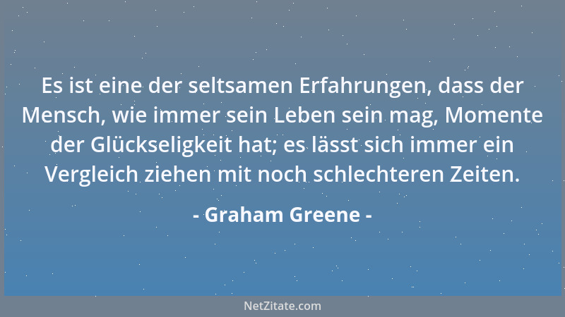 Graham Greene - Es ist eine der seltsamen Erfahrungen, dass der Mensch, wie immer sein Leben sein mag, Momente der Glücksel...