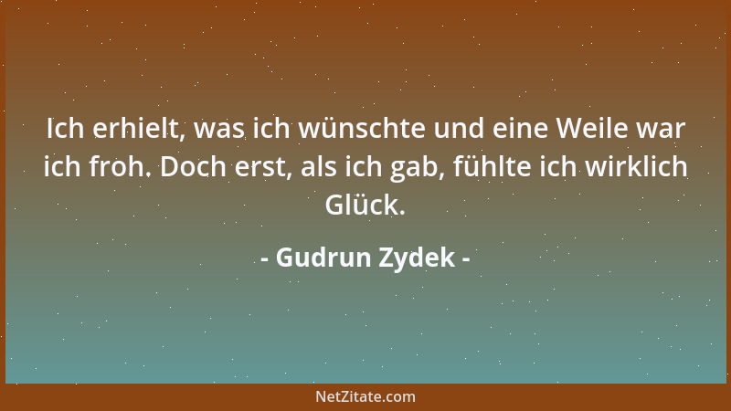Gudrun Zydek - Ich erhielt, was ich wünschte und eine Weile war ich froh. Doch erst, als ich gab, fühlte ich wirklich Glück...