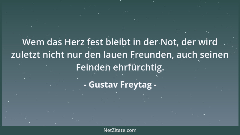 Gustav Freytag - Wem das Herz fest bleibt in der Not, der wird zuletzt nicht nur den lauen Freunden, auch seinen Feinden eh...