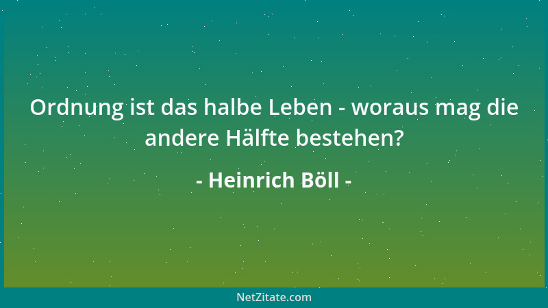 Heinrich Böll - Ordnung ist das halbe Leben - woraus mag die andere Hälfte bestehen?...