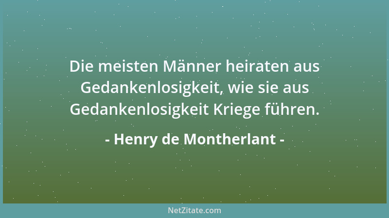 Henry de Montherlant - Die meisten Männer heiraten aus Gedankenlosigkeit, wie sie aus Gedankenlosigkeit Kriege führen....