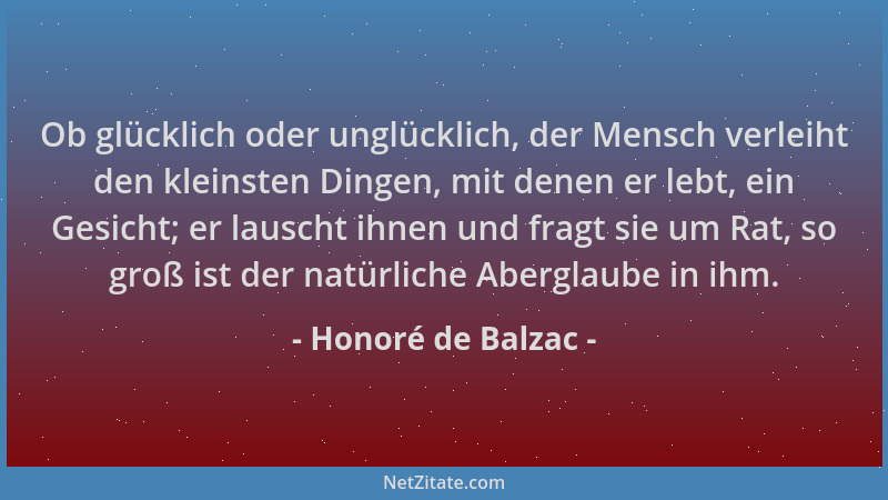 Honoré de Balzac - Ob glücklich oder unglücklich, der Mensch verleiht den kleinsten Dingen, mit denen er lebt, ein Gesicht;...