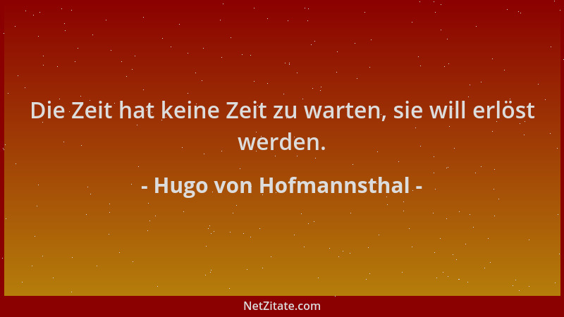 Hugo von Hofmannsthal - Die Zeit hat keine Zeit zu warten, sie will erlöst werden....