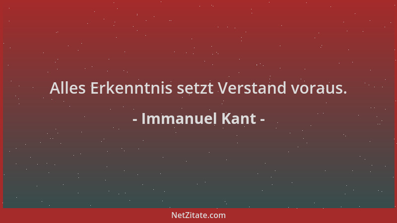 Immanuel Kant - Alles Erkenntnis setzt Verstand voraus....