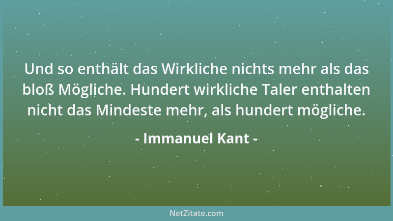 Immanuel Kant - Und so enthält das Wirkliche nichts mehr als das bloß Mögliche. Hundert wirkliche Taler enthalten nicht das...