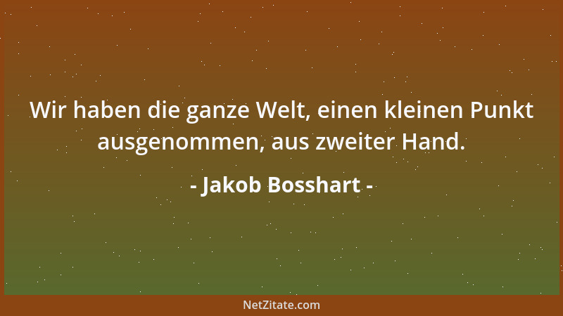 Jakob Bosshart - Wir haben die ganze Welt, einen kleinen Punkt ausgenommen, aus zweiter Hand....