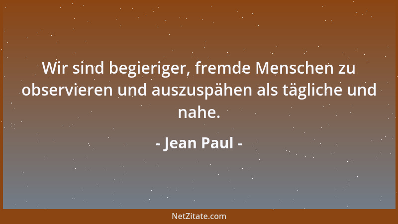 Jean Paul - Wir sind begieriger, fremde Menschen zu observieren und auszuspähen als tägliche und nahe....