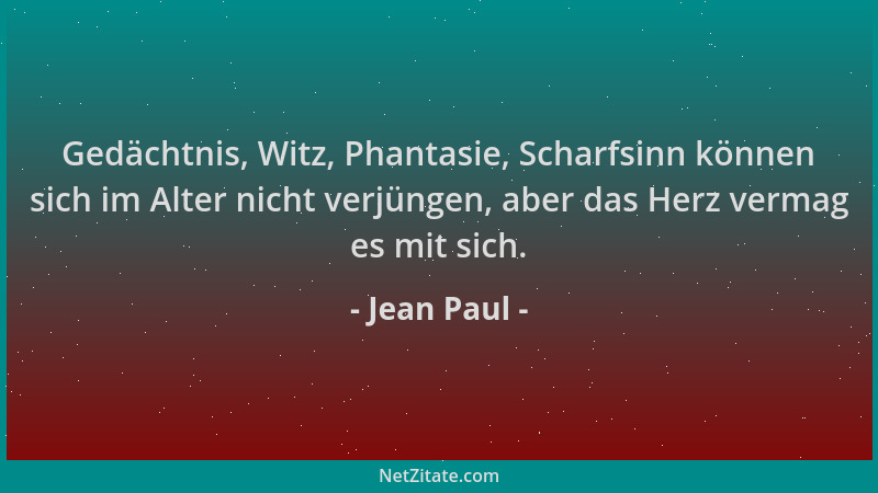Jean Paul - Gedächtnis, Witz, Phantasie, Scharfsinn können sich im Alter nicht verjüngen, aber das Herz vermag es mit sich....