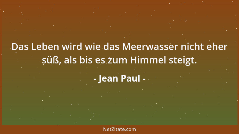 Jean Paul - Das Leben wird wie das Meerwasser nicht eher süß, als bis es zum Himmel steigt....