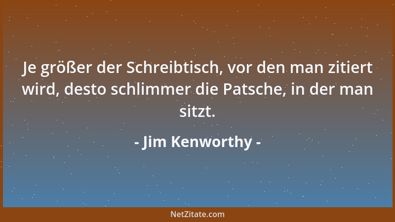 Jim Kenworthy - Je größer der Schreibtisch, vor den man zitiert wird, desto schlimmer die Patsche, in der man sitzt....