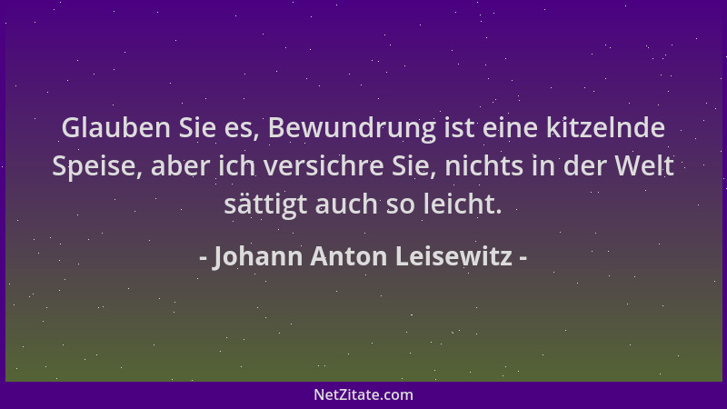 Johann Anton Leisewitz - Glauben Sie es, Bewundrung ist eine kitzelnde Speise, aber ich versichre Sie, nichts in der Welt s...
