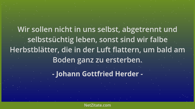 Johann Gottfried Herder - Wir sollen nicht in uns selbst, abgetrennt und selbstsüchtig leben, sonst sind wir falbe Herbstbl...