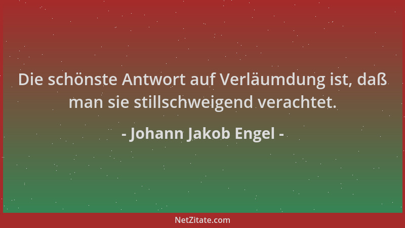 Johann Jakob Engel - Die schönste Antwort auf Verläumdung ist, daß man sie stillschweigend verachtet....
