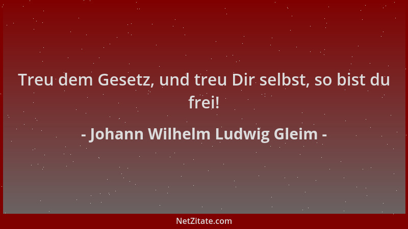 Johann Wilhelm Ludwig Gleim - Treu dem Gesetz, und treu Dir selbst, so bist du frei!...