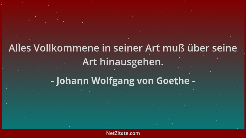Johann Wolfgang von Goethe - Alles Vollkommene in seiner Art muß über seine Art hinausgehen....