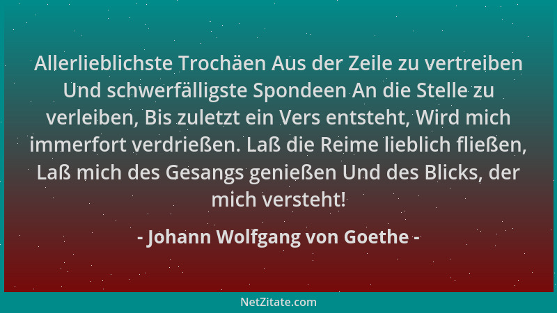 Johann Wolfgang von Goethe - Allerlieblichste Trochäen Aus der Zeile zu vertreiben Und schwerfälligste Spondeen An die Stel...