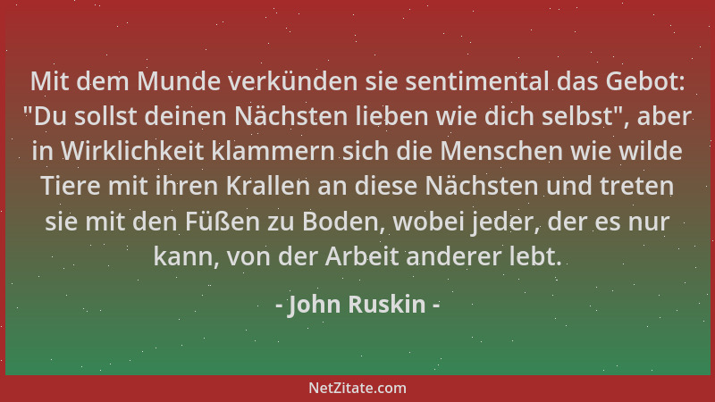 John Ruskin - Mit dem Munde verkünden sie sentimental das Gebot:  "Du sollst deinen Nächsten lieben wie dich selbst ", aber i...
