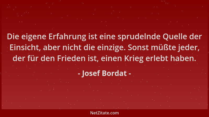 Josef Bordat - Die eigene Erfahrung ist eine sprudelnde Quelle der Einsicht, aber nicht die einzige. Sonst müßte jeder, der...