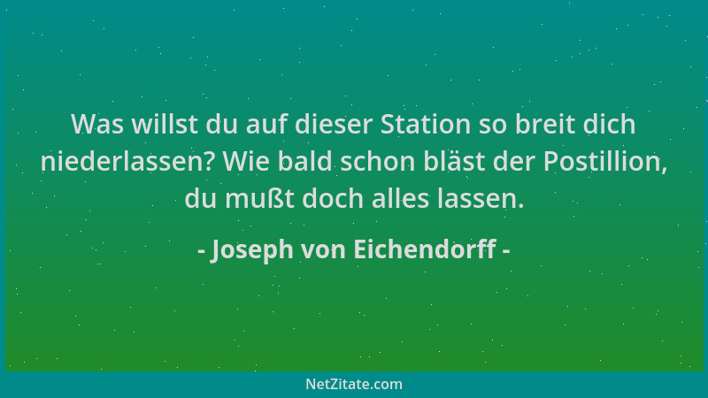Joseph von Eichendorff - Was willst du auf dieser Station so breit dich niederlassen? Wie bald schon bläst der Postillion,...