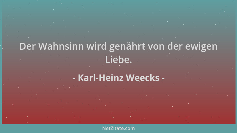 Karl-Heinz Weecks - Der Wahnsinn wird genährt von der ewigen Liebe....