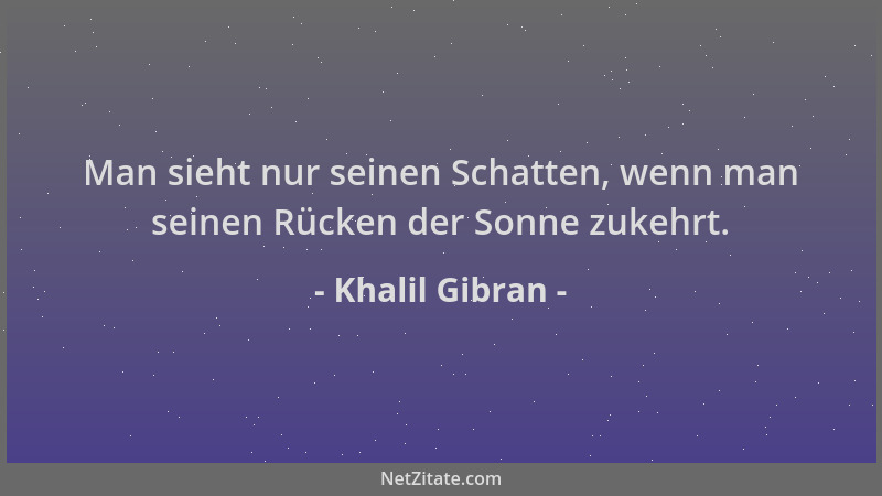 Khalil Gibran - Man sieht nur seinen Schatten, wenn man seinen Rücken der Sonne zukehrt....