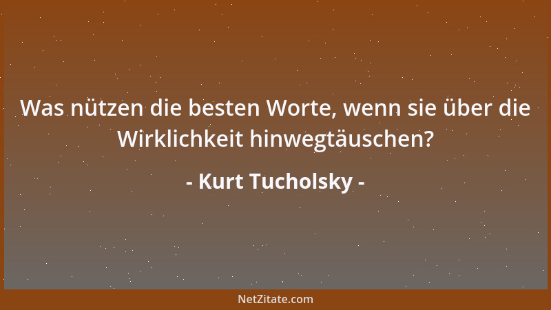 Kurt Tucholsky - Was nützen die besten Worte, wenn sie über die Wirklichkeit hinwegtäuschen?...