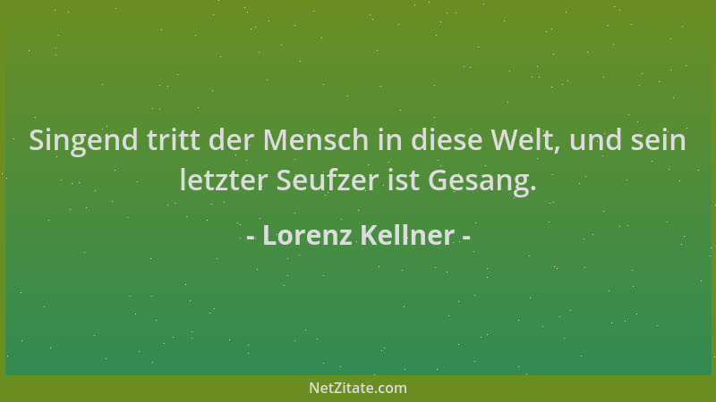 Lorenz Kellner - Singend tritt der Mensch in diese Welt, und sein letzter Seufzer ist Gesang....