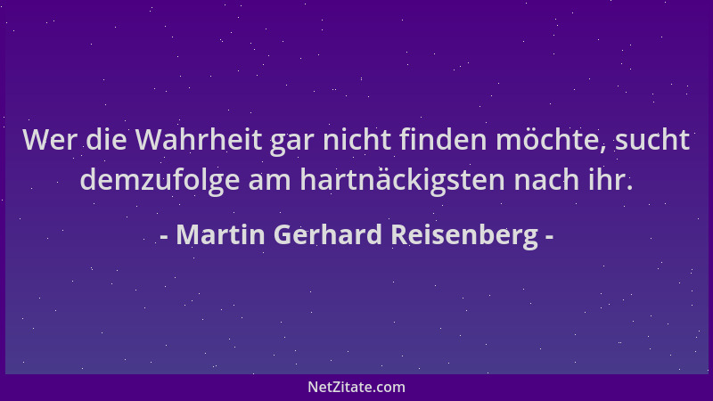 Martin Gerhard Reisenberg - Wer die Wahrheit gar nicht finden möchte, sucht demzufolge am hartnäckigsten nach ihr....