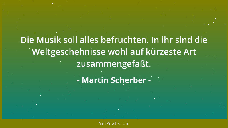 Martin Scherber - Die Musik soll alles befruchten. In ihr sind die Weltgeschehnisse wohl auf kürzeste Art zusammengefaßt....