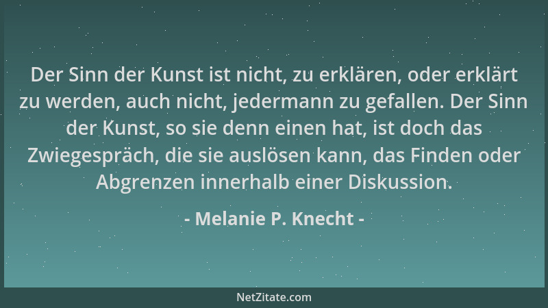 Melanie P. Knecht - Der Sinn der Kunst ist nicht, zu erklären, oder erklärt zu werden, auch nicht, jedermann zu gefallen. D...