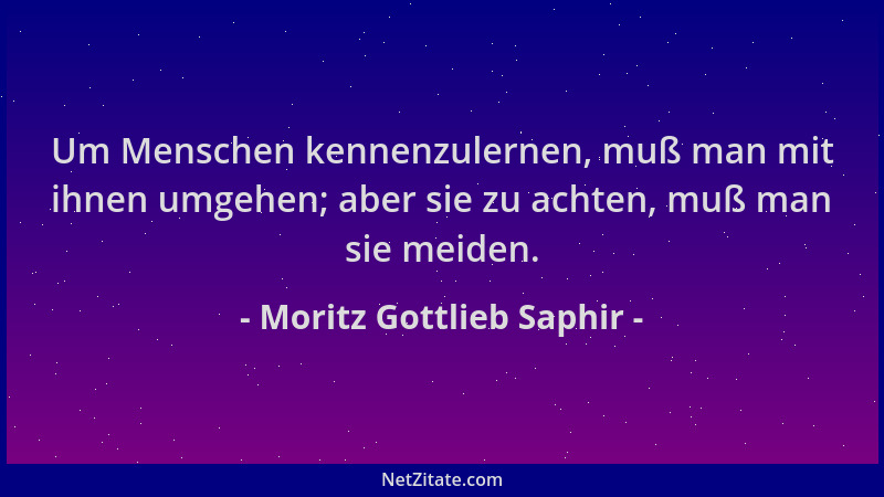 Moritz Gottlieb Saphir - Um Menschen kennenzulernen, muß man mit ihnen umgehen; aber sie zu achten, muß man sie meiden....