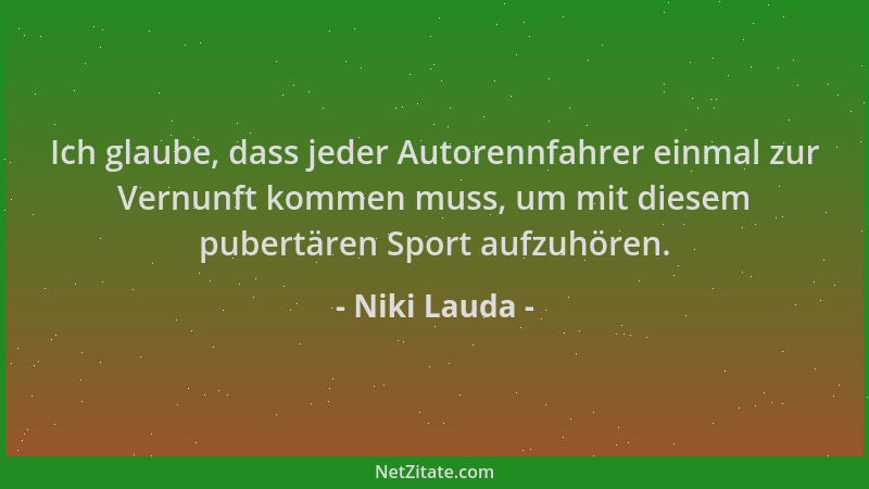 Niki Lauda - Ich glaube, dass jeder Autorennfahrer einmal zur Vernunft kommen muss, um mit diesem pubertären Sport aufzuhör...