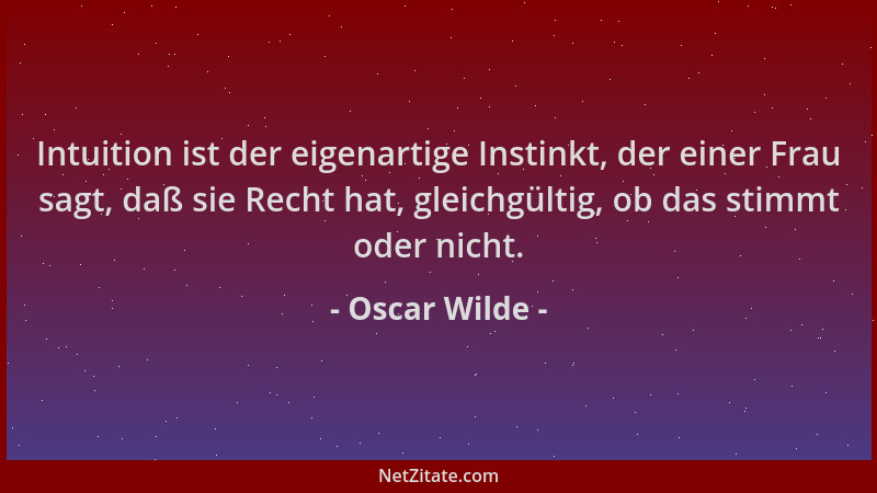 Oscar Wilde - Intuition ist der eigenartige Instinkt, der einer Frau sagt, daß sie Recht hat, gleichgültig, ob das stimmt o...