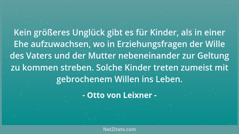 Otto von Leixner - Kein größeres Unglück gibt es für Kinder, als in einer Ehe aufzuwachsen, wo in Erziehungsfragen der Will...