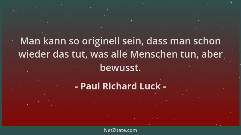 Paul Richard Luck - Man kann so originell sein, dass man schon wieder das tut, was alle Menschen tun, aber bewusst....