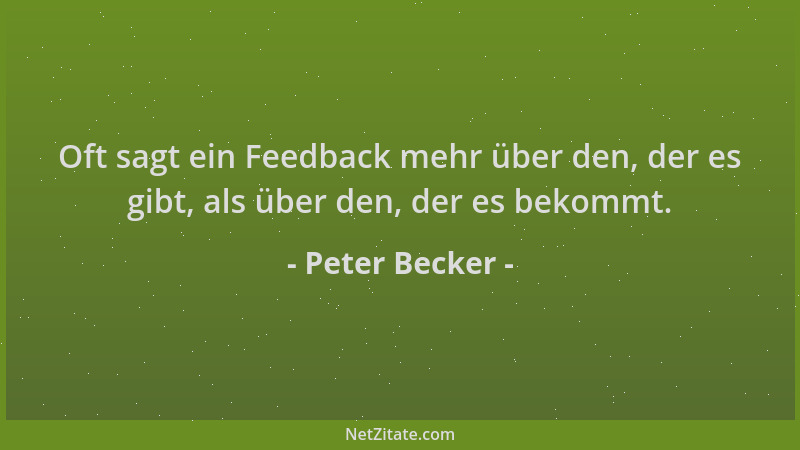 Peter Becker - Oft sagt ein Feedback mehr über den, der es gibt, als über den, der es bekommt....