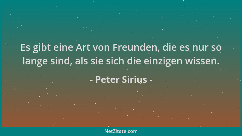 Peter Sirius - Es gibt eine Art von Freunden, die es nur so lange sind, als sie sich die einzigen wissen....