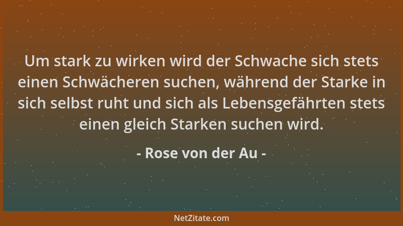 Rose von der Au - Um stark zu wirken wird der Schwache sich stets einen Schwächeren suchen, während der Starke in sich selb...
