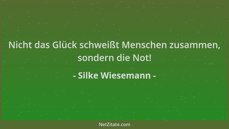 Silke Wiesemann - Nicht das Glück schweißt Menschen zusammen, sondern die Not!...