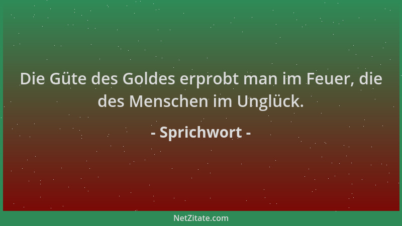 Sprichwort - Die Güte des Goldes erprobt man im Feuer, die des Menschen im Unglück....