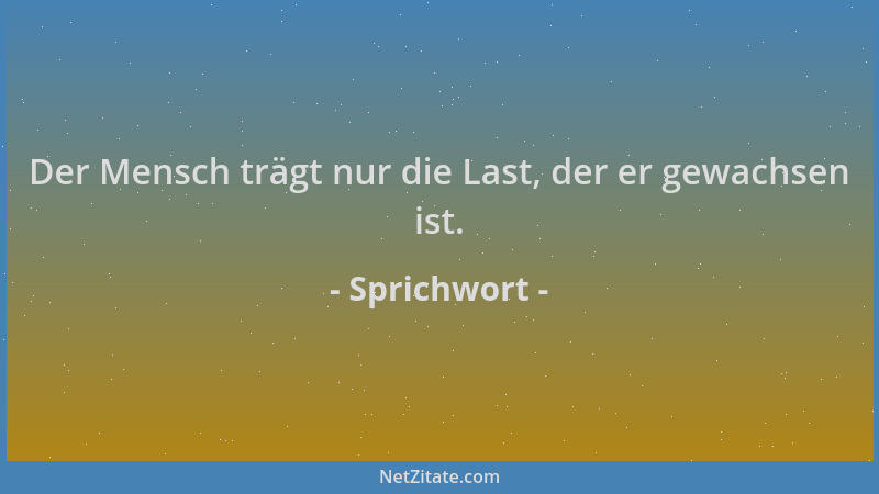 Sprichwort - Der Mensch trägt nur die Last, der er gewachsen ist....