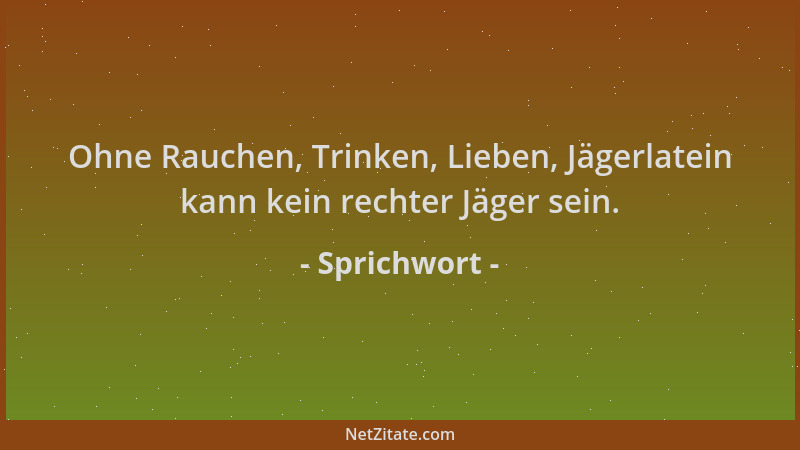 Sprichwort - Ohne Rauchen, Trinken, Lieben, Jägerlatein kann kein rechter Jäger sein....