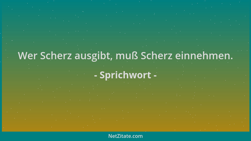 Sprichwort - Wer Scherz ausgibt, muß Scherz einnehmen....