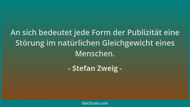 Stefan Zweig - An sich bedeutet jede Form der Publizität eine Störung im natürlichen Gleichgewicht eines Menschen....